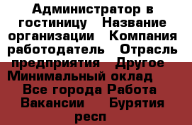 Администратор в гостиницу › Название организации ­ Компания-работодатель › Отрасль предприятия ­ Другое › Минимальный оклад ­ 1 - Все города Работа » Вакансии   . Бурятия респ.